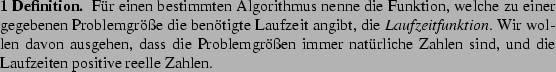 \begin{definition}
Fr einen bestimmten Algorithmus nenne die Funktion, welche z...
...rliche Zahlen sind, und die Laufzeiten positive reelle Zahlen.
\end{definition}